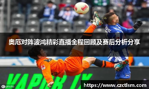奥厄对阵波鸿精彩直播全程回顾及赛后分析分享